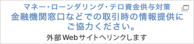マネー・ローン・ダリング・テロ資金供与対策 金融機関窓口などでの取引時の情報提供にご協力ください。