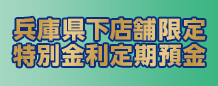 兵庫県下店舗限定特別金利定期預金