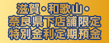 滋賀・和歌山・奈良県下店舗限定特別金利定期預金