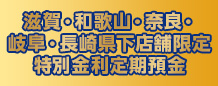 滋賀・和歌山・奈良・岐阜・長崎県下店舗限定特別金利定期預金