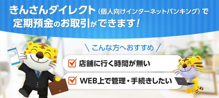 きんさんダイレクト（個人向けインターネットバンキング）で定期預金のお取引ができます! \こんな方へおすすめ/ 店舗に行く時間が無い／WEB上で管理・手続したい