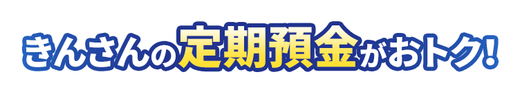 きんさんの定期預金がおトク！