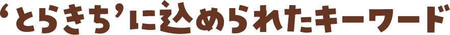 ‘とらきち’に込められたキーワード